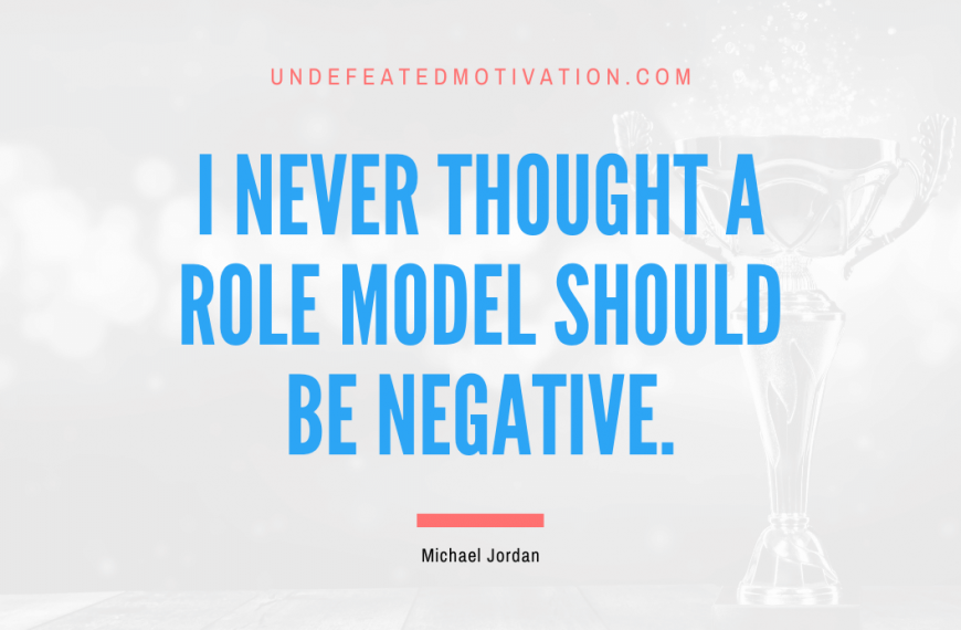 “I never thought a role model should be negative.” -Michael Jordan