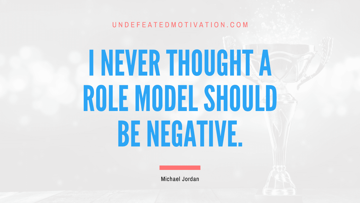 “I never thought a role model should be negative.” -Michael Jordan