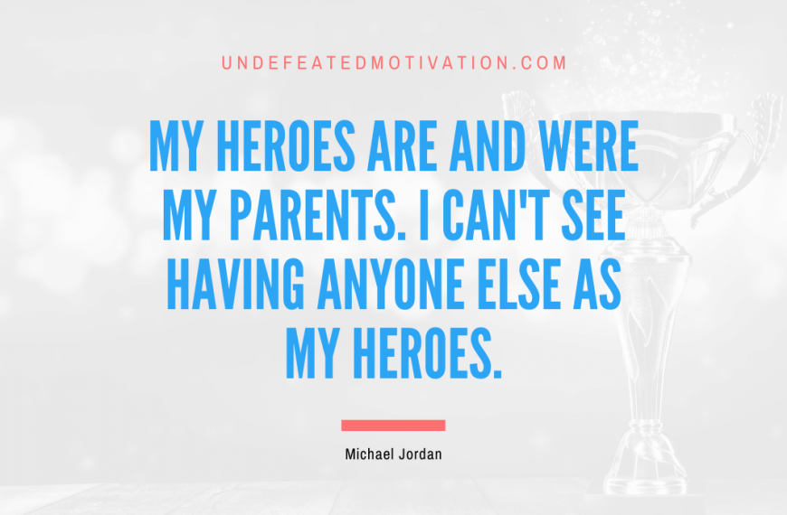 “My heroes are and were my parents. I can’t see having anyone else as my heroes.” -Michael Jordan