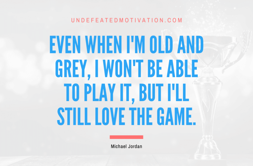 “Even when I’m old and grey, I won’t be able to play it, but I’ll still love the game.” -Michael Jordan