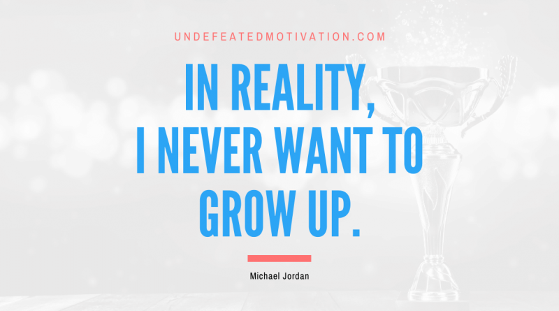 "In reality, I never want to grow up." -Michael Jordan -Undefeated Motivation