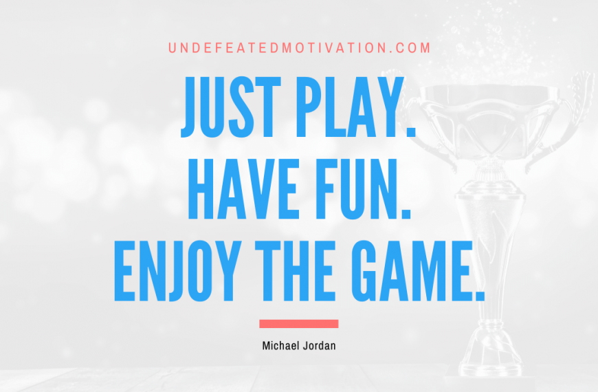 “Just play. Have fun. Enjoy the game.” -Michael Jordan