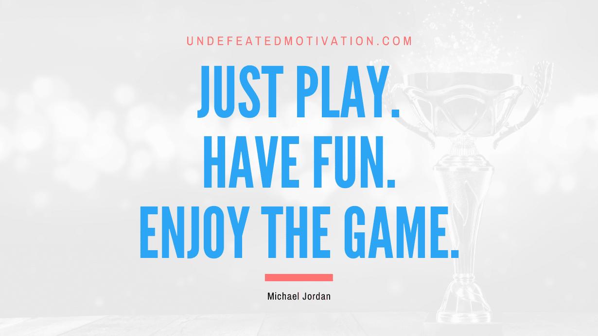 “Just play. Have fun. Enjoy the game.” -Michael Jordan