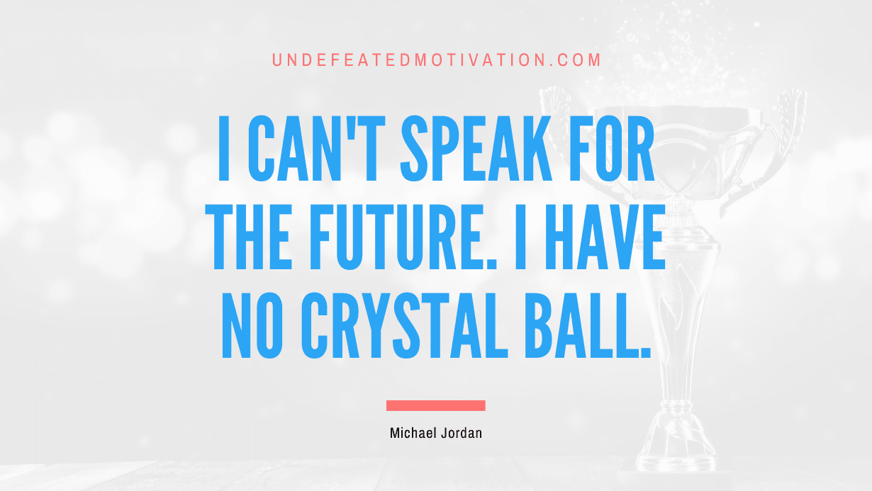 "I can't speak for the future. I have no crystal ball." -Michael Jordan -Undefeated Motivation