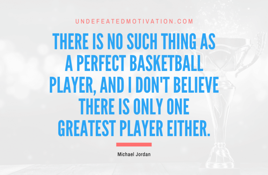 “There is no such thing as a perfect basketball player, and I don’t believe there is only one greatest player either.” -Michael Jordan