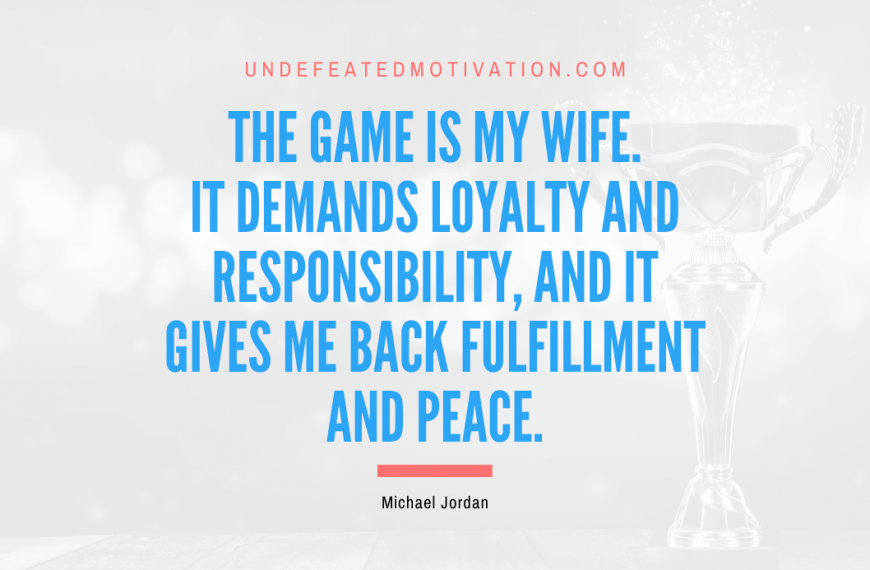 “The game is my wife. It demands loyalty and responsibility, and it gives me back fulfillment and peace.” -Michael Jordan