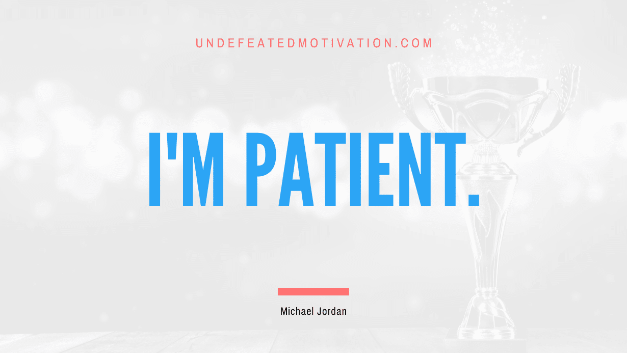 “I’m patient.” -Michael Jordan