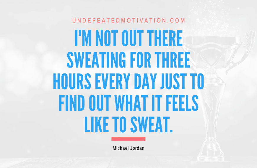“I’m not out there sweating for three hours every day just to find out what it feels like to sweat.” -Michael Jordan