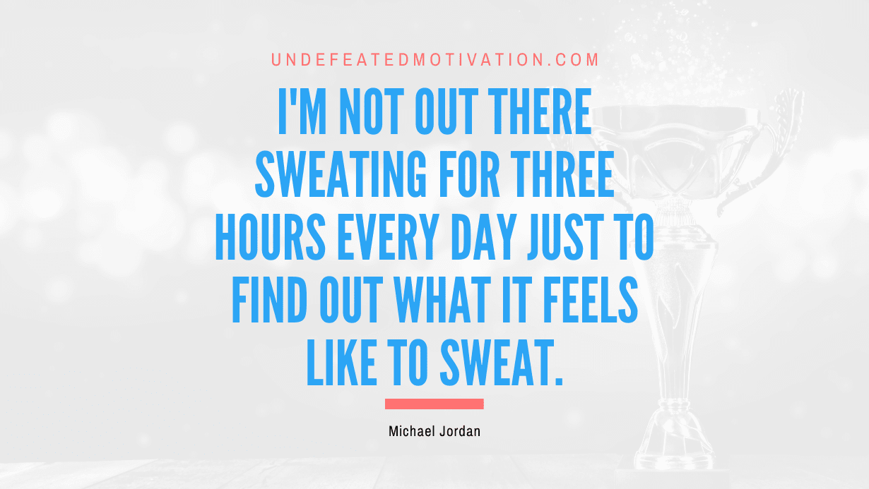 "I'm not out there sweating for three hours every day just to find out what it feels like to sweat." -Michael Jordan -Undefeated Motivation