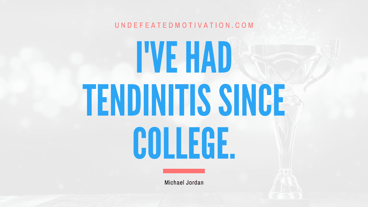 "I've had tendinitis since college." -Michael Jordan -Undefeated Motivation