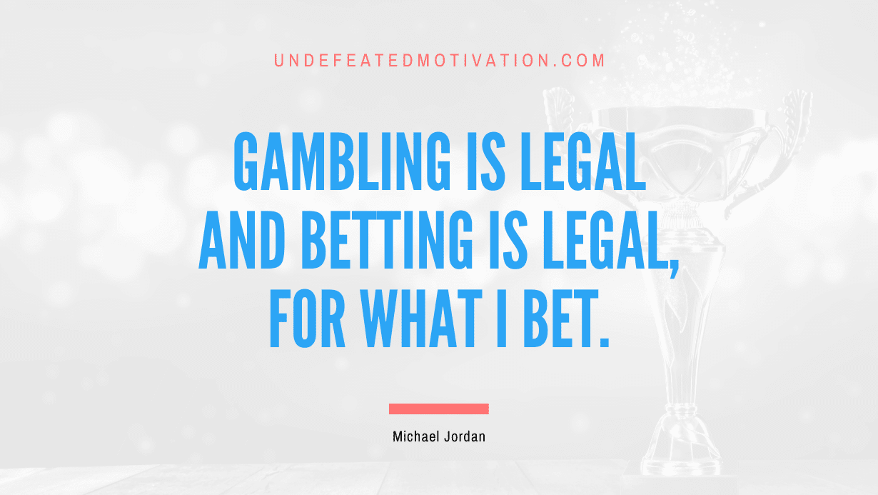 "Gambling is legal and betting is legal, for what I bet." -Michael Jordan -Undefeated Motivation