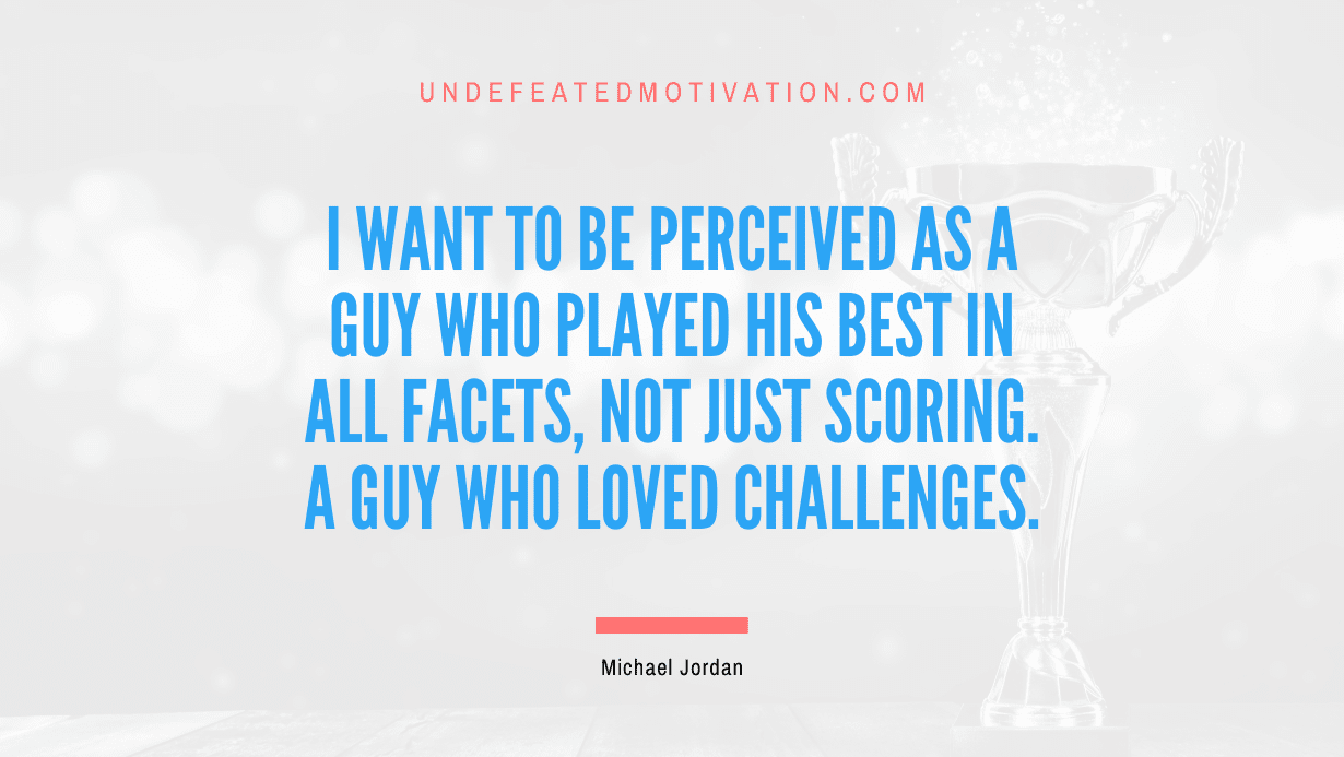 "I want to be perceived as a guy who played his best in all facets, not just scoring. A guy who loved challenges." -Michael Jordan -Undefeated Motivation