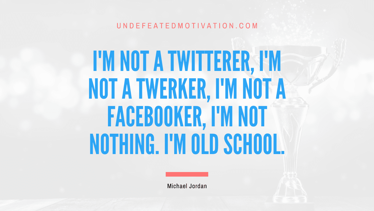"I'm not a Twitterer, I'm not a twerker, I'm not a Facebooker, I'm not nothing. I'm old school." -Michael Jordan -Undefeated Motivation