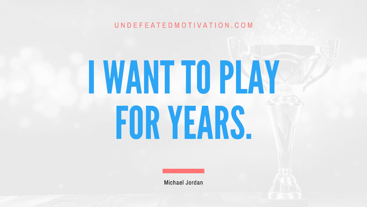 "I want to play for years." -Michael Jordan -Undefeated Motivation