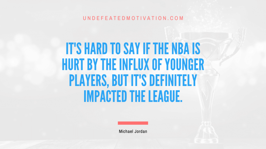 "It's hard to say if the NBA is hurt by the influx of younger players, but it's definitely impacted the league." -Michael Jordan -Undefeated Motivation