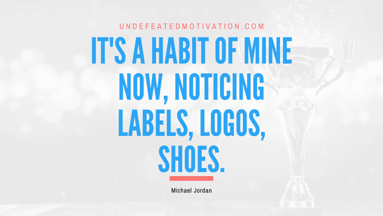 "It's a habit of mine now, noticing labels, logos, shoes." -Michael Jordan -Undefeated Motivation