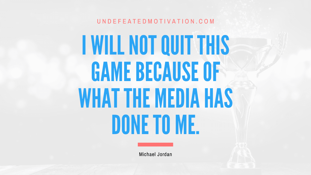 "I will not quit this game because of what the media has done to me." -Michael Jordan -Undefeated Motivation