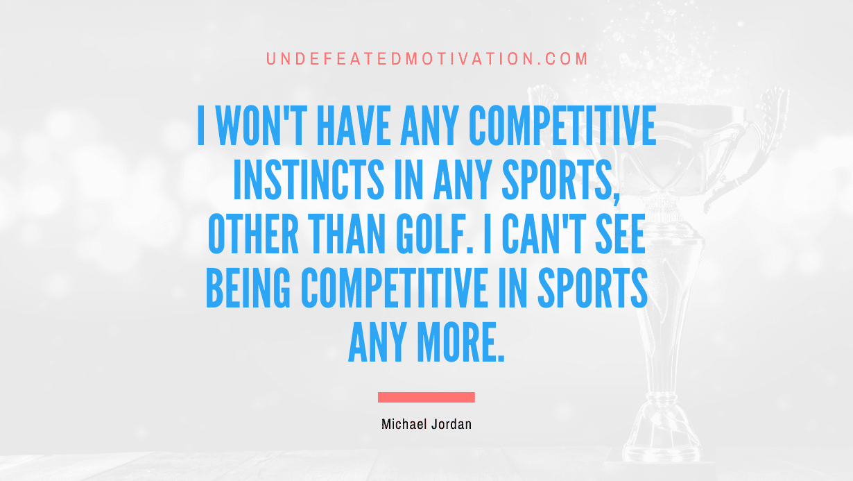"I won't have any competitive instincts in any sports, other than golf. I can't see being competitive in sports any more." -Michael Jordan -Undefeated Motivation