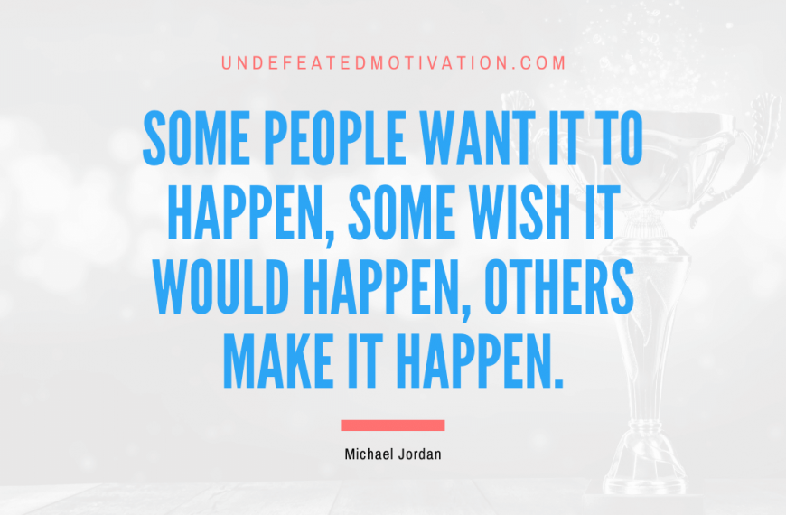 “Some people want it to happen, some wish it would happen, others make it happen.” -Michael Jordan