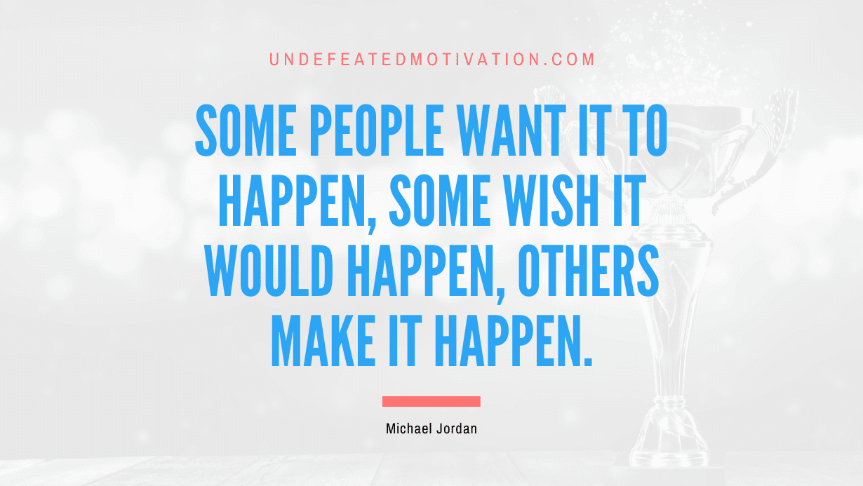 "Some people want it to happen, some wish it would happen, others make it happen." -Michael Jordan -Undefeated Motivation