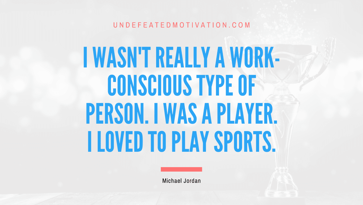 "I wasn't really a work-conscious type of person. I was a player. I loved to play sports." -Michael Jordan -Undefeated Motivation