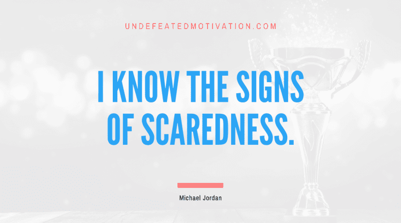 "I know the signs of scaredness." -Michael Jordan -Undefeated Motivation