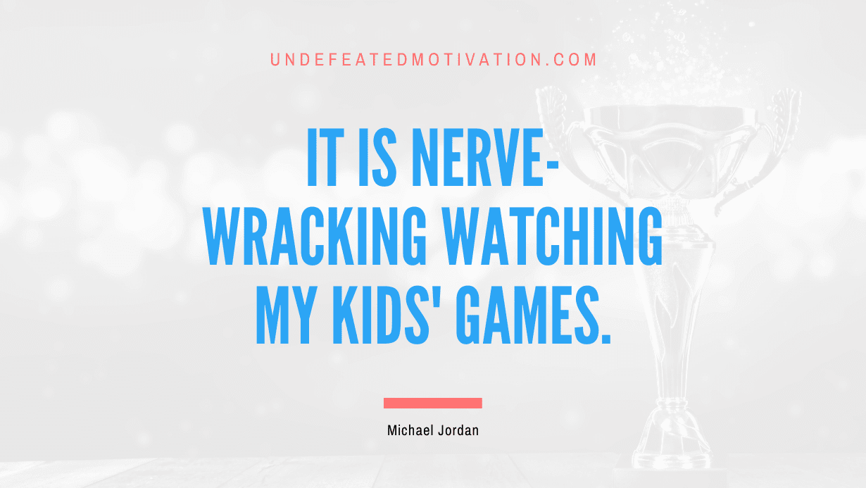 "It is nerve-wracking watching my kids' games." -Michael Jordan -Undefeated Motivation