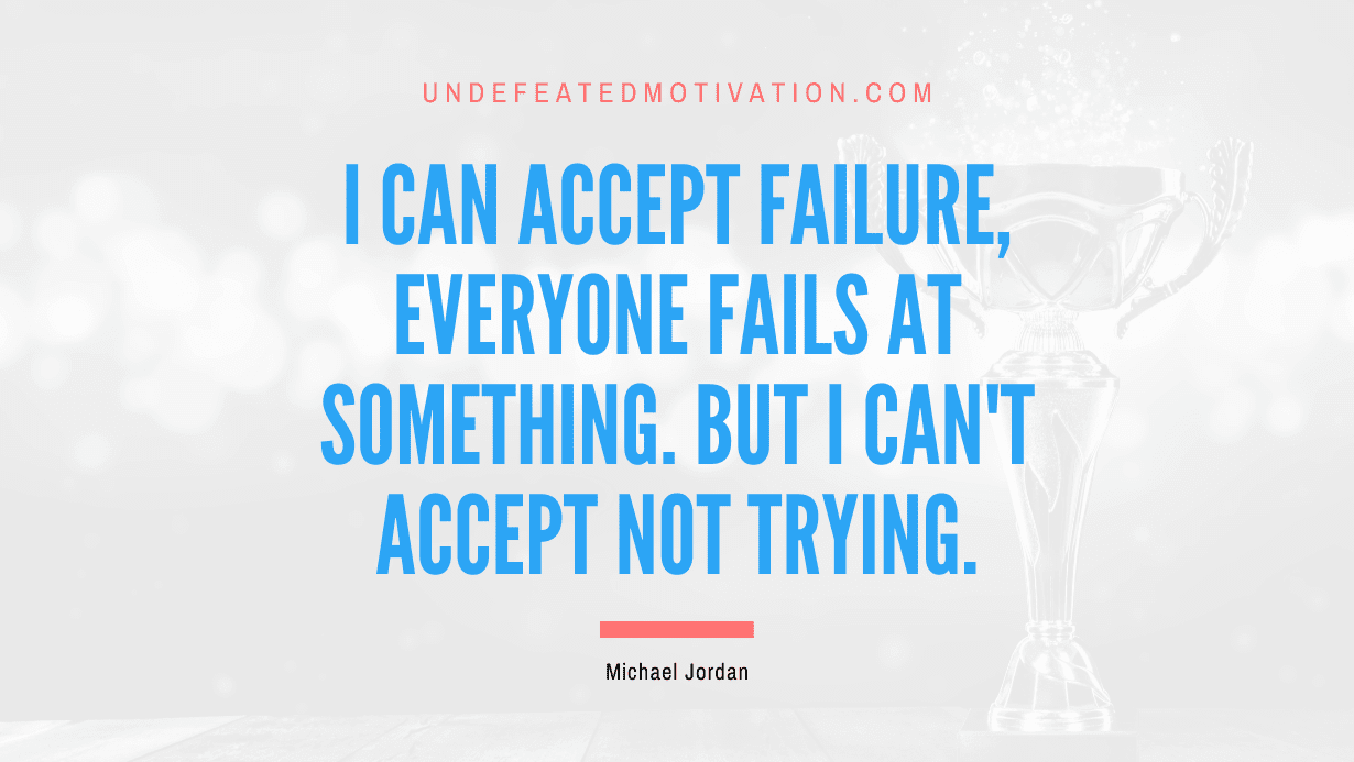 "I can accept failure, everyone fails at something. But I can't accept not trying." -Michael Jordan -Undefeated Motivation