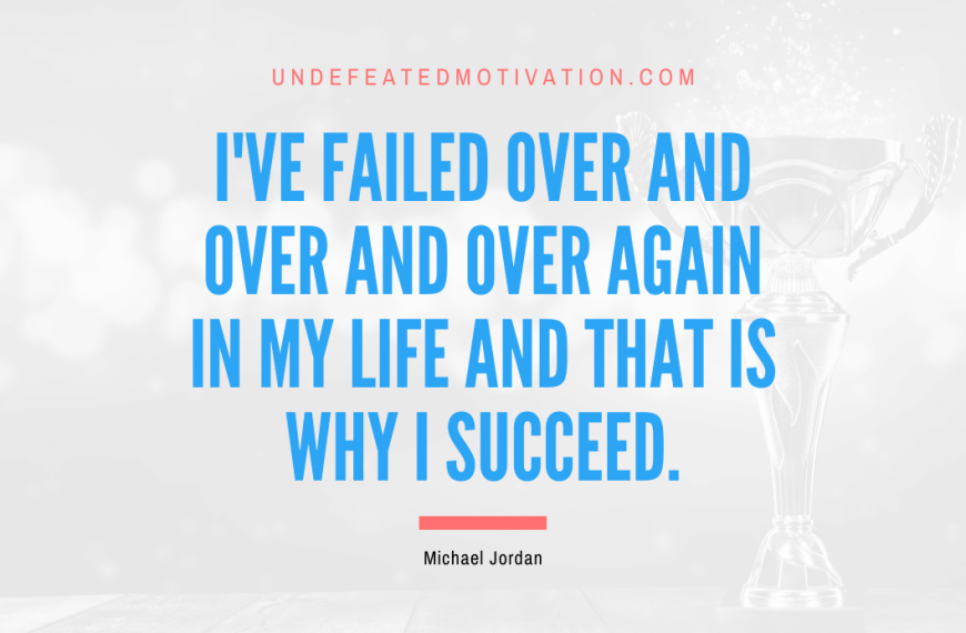 “I’ve failed over and over and over again in my life and that is why I succeed.” -Michael Jordan