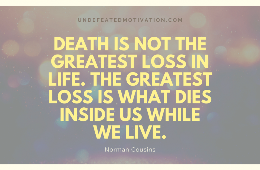 “Death is not the greatest loss in life. The greatest loss is what dies inside us while we live.” -Norman Cousins