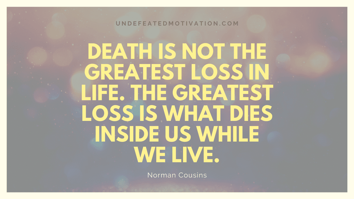"Death is not the greatest loss in life. The greatest loss is what dies inside us while we live." -Norman Cousins -Undefeated Motivation