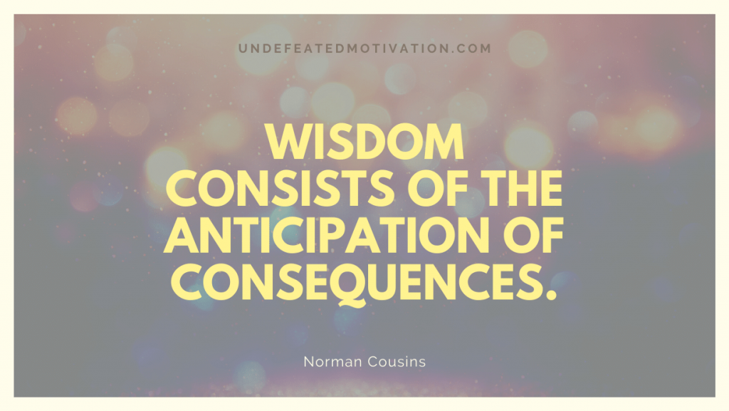 "Wisdom consists of the anticipation of consequences." -Norman Cousins -Undefeated Motivation