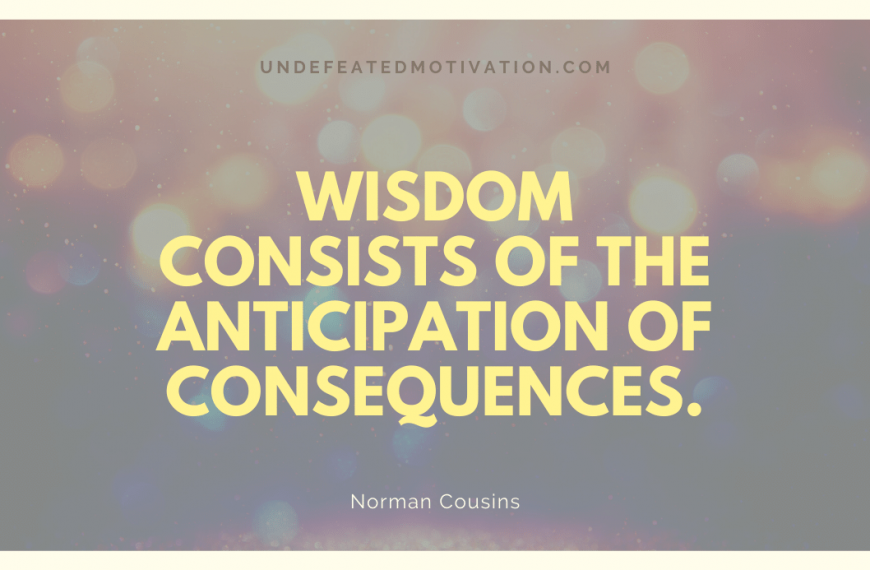“Wisdom consists of the anticipation of consequences.” -Norman Cousins