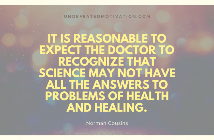 “It is reasonable to expect the doctor to recognize that science may not have all the answers to problems of health and healing.” -Norman Cousins