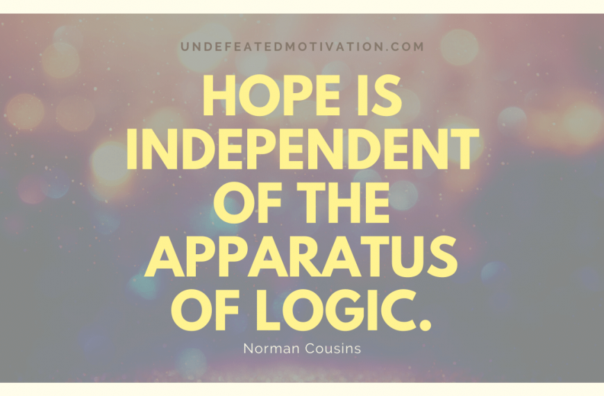 “Hope is independent of the apparatus of logic.” -Norman Cousins