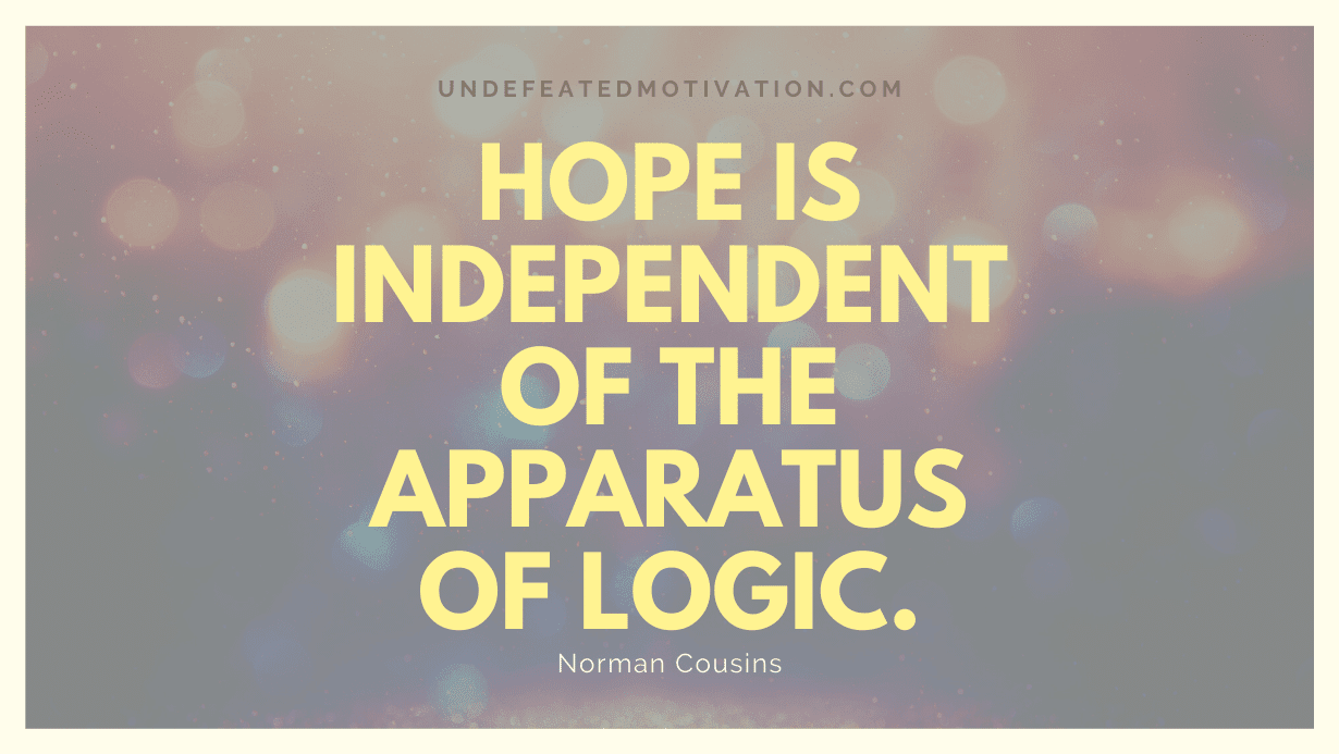 "Hope is independent of the apparatus of logic." -Norman Cousins -Undefeated Motivation