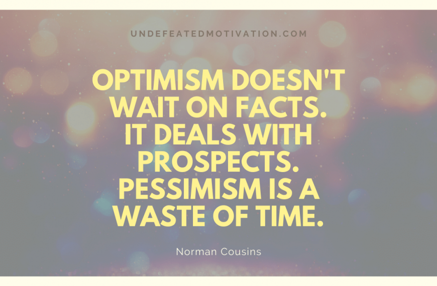 “Optimism doesn’t wait on facts. It deals with prospects. Pessimism is a waste of time.” -Norman Cousins