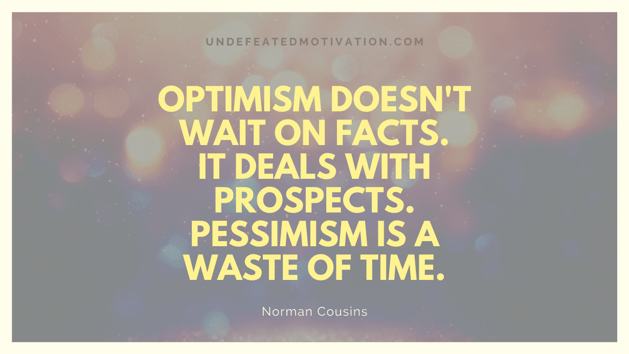 "Optimism doesn't wait on facts. It deals with prospects. Pessimism is a waste of time." -Norman Cousins -Undefeated Motivation