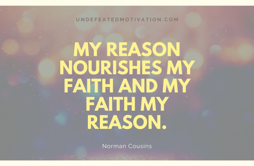 “My reason nourishes my faith and my faith my reason.” -Norman Cousins