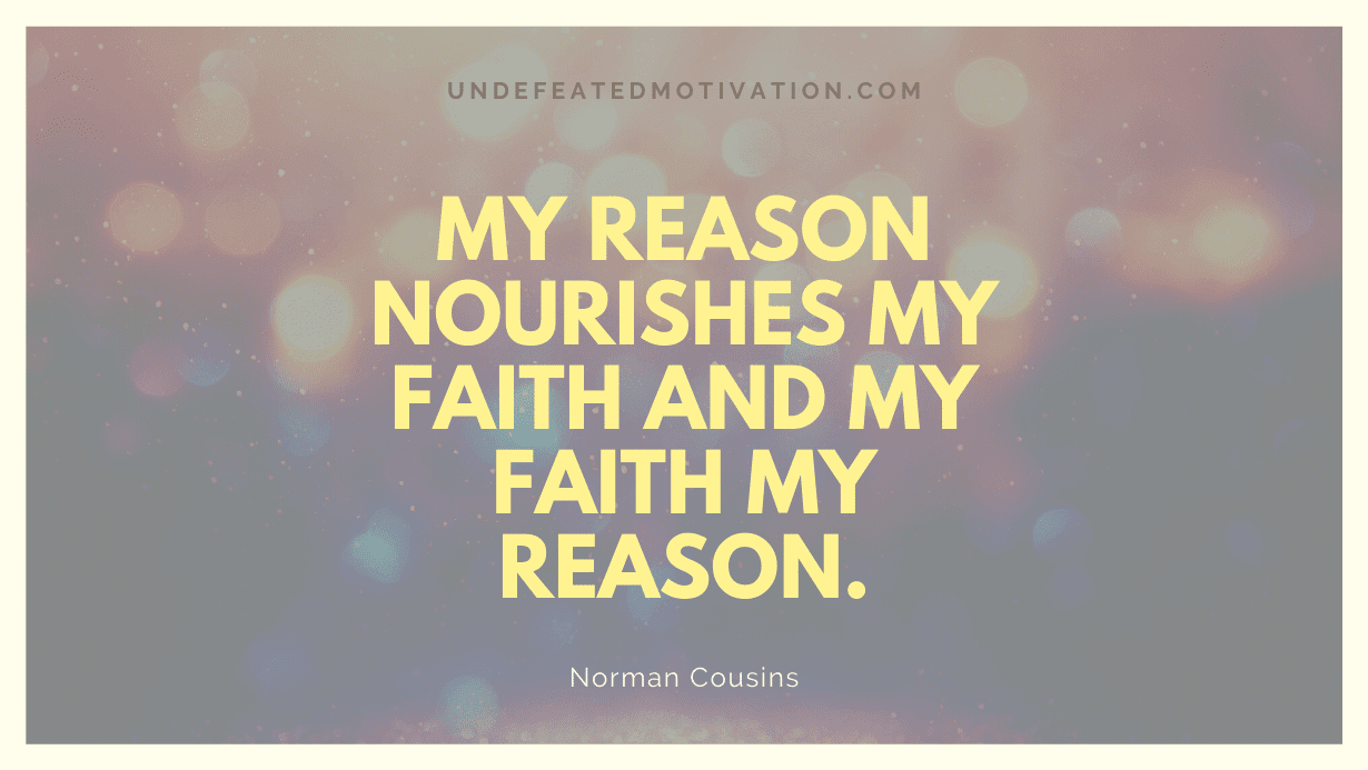"My reason nourishes my faith and my faith my reason." -Norman Cousins -Undefeated Motivation
