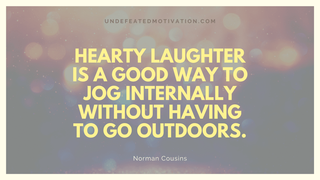 "Hearty laughter is a good way to jog internally without having to go outdoors." -Norman Cousins -Undefeated Motivation