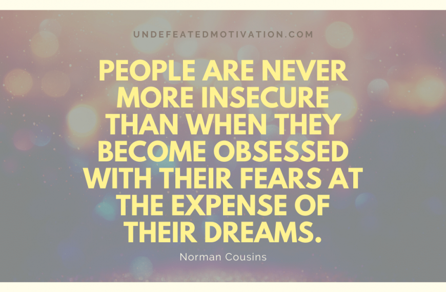 “People are never more insecure than when they become obsessed with their fears at the expense of their dreams.” -Norman Cousins