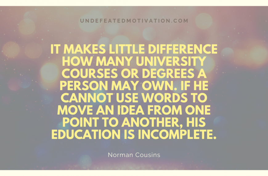 “It makes little difference how many university courses or degrees a person may own. If he cannot use words to move an idea from one point to another, his education is incomplete.” -Norman Cousins