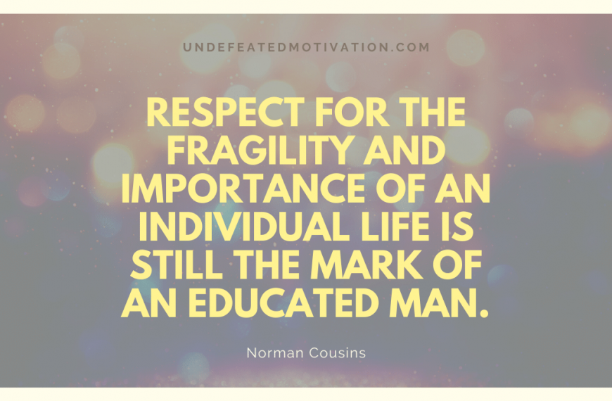 “Respect for the fragility and importance of an individual life is still the mark of an educated man.” -Norman Cousins
