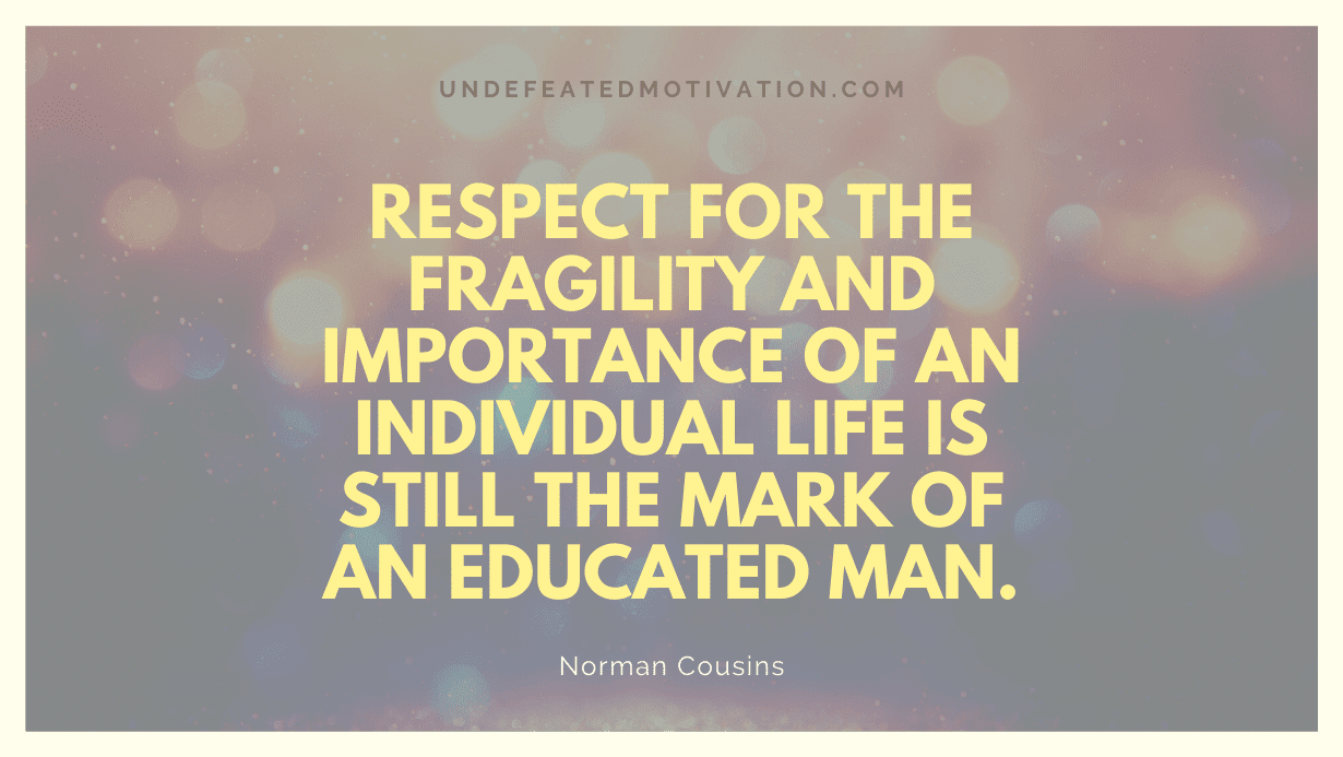 "Respect for the fragility and importance of an individual life is still the mark of an educated man." -Norman Cousins -Undefeated Motivation