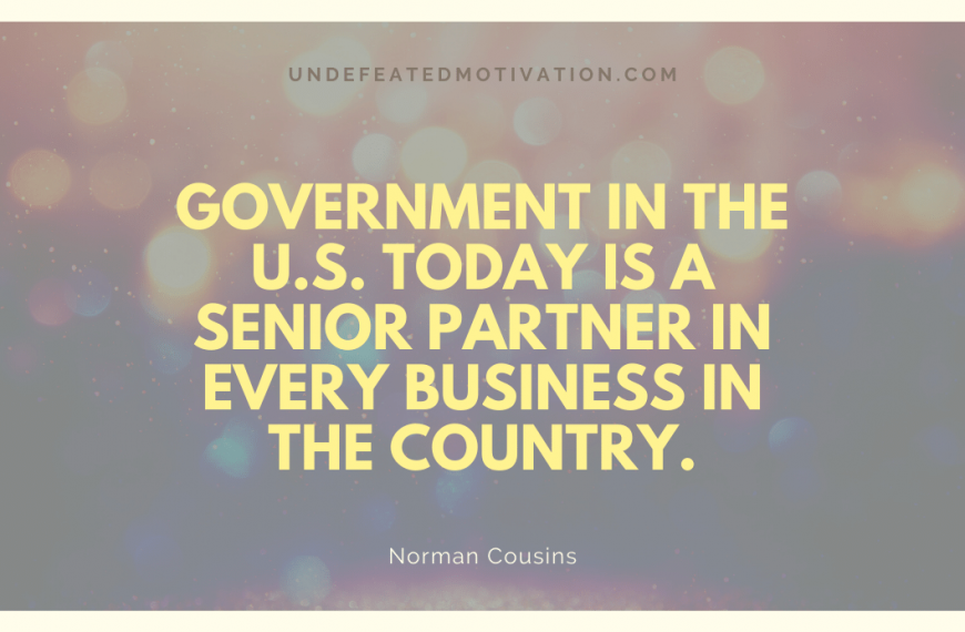 “Government in the U.S. today is a senior partner in every business in the country.” -Norman Cousins