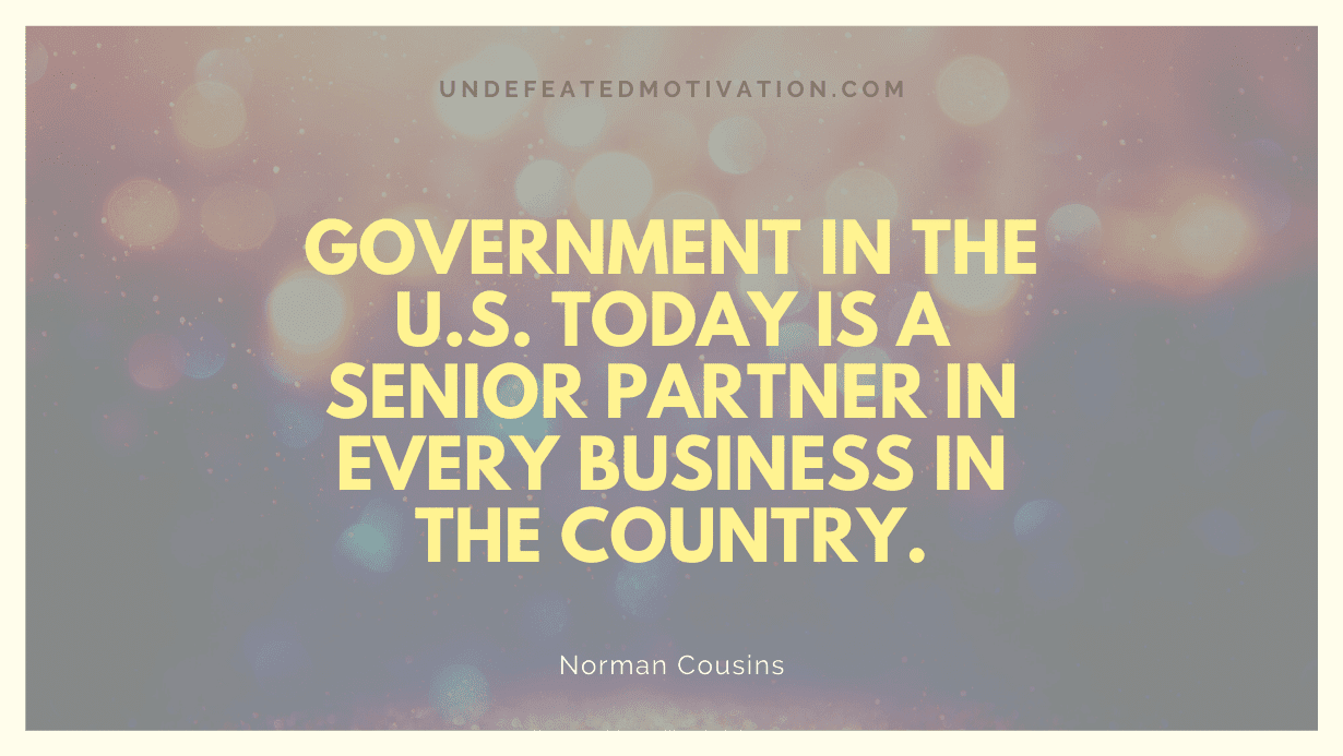 "Government in the U.S. today is a senior partner in every business in the country." -Norman Cousins -Undefeated Motivation