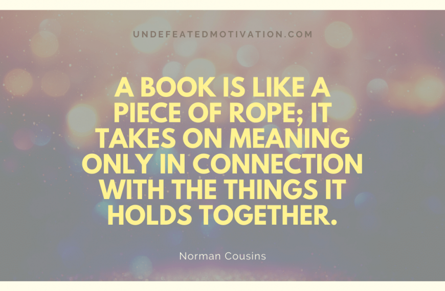 “A book is like a piece of rope; it takes on meaning only in connection with the things it holds together.” -Norman Cousins