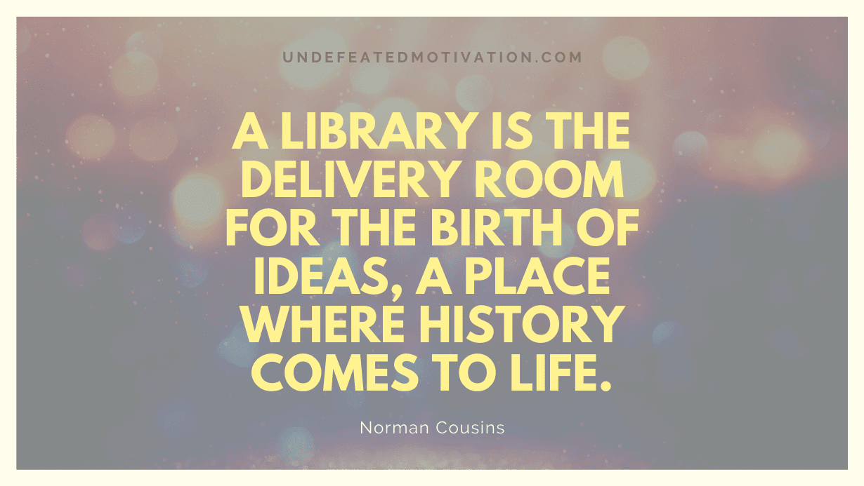 "A library is the delivery room for the birth of ideas, a place where history comes to life." -Norman Cousins -Undefeated Motivation