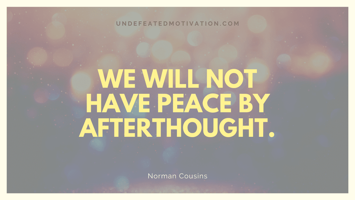 "We will not have peace by afterthought." -Norman Cousins -Undefeated Motivation